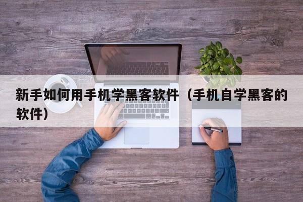 新手如何用手机学黑客软件(手机自学黑客的软件)