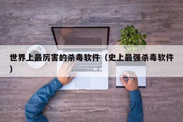 世界上最厉害的杀毒软件(史上最强杀毒软件)