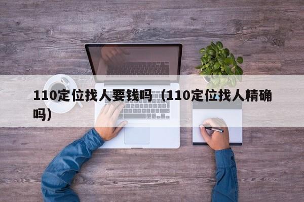 110定位找人要钱吗(110定位找人精确吗)