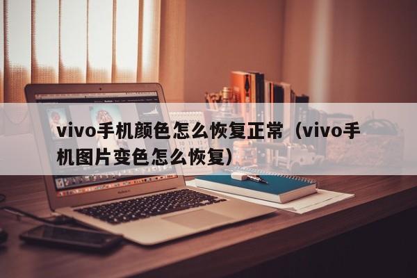 vivo手机颜色怎么恢复正常(vivo手机图片变色怎么恢复)