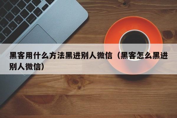 黑客用什么方法黑进别人微信(黑客怎么黑进别人微信)