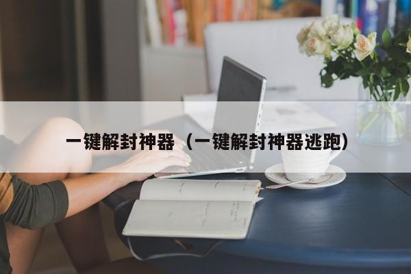 一键解封神器(一键解封神器逃跑)