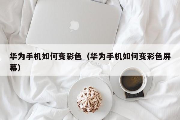 华为手机如何变彩色(华为手机如何变彩色屏幕)