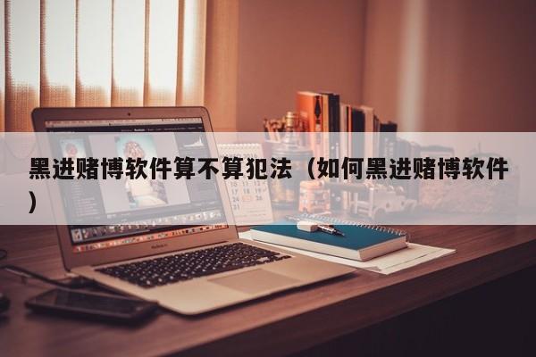 黑进赌博软件算不算犯法(如何黑进赌博软件)