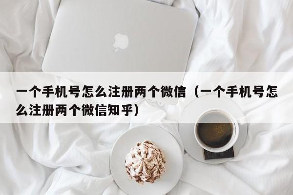 一个手机号怎么注册两个微信(一个手机号怎么注册两个微信知乎)