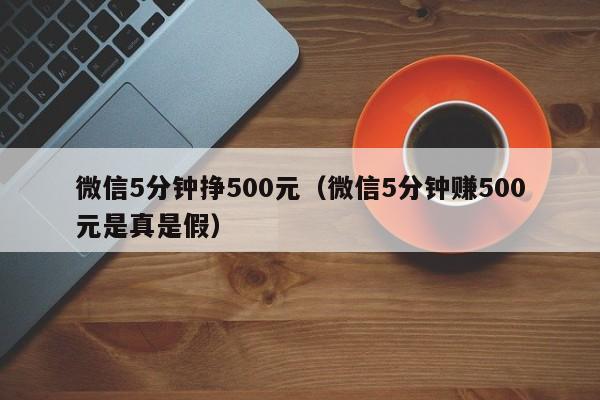 微信5分钟挣500元(微信5分钟赚500元是真是假)