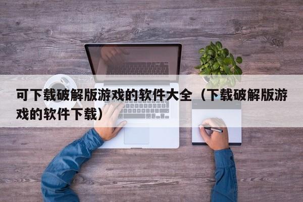 可下载破解版游戏的软件大全(下载破解版游戏的软件下载)