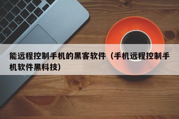 能远程控制手机的黑客软件(手机远程控制手机软件黑科技)