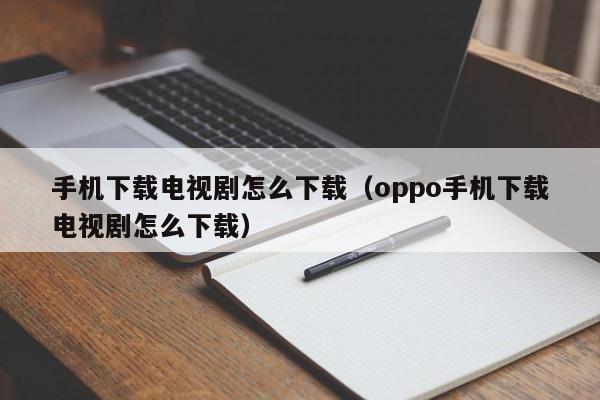 手机下载电视剧怎么下载(oppo手机下载电视剧怎么下载)