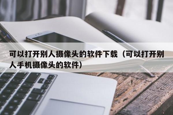 可以打开别人摄像头的软件下载(可以打开别人手机摄像头的软件)