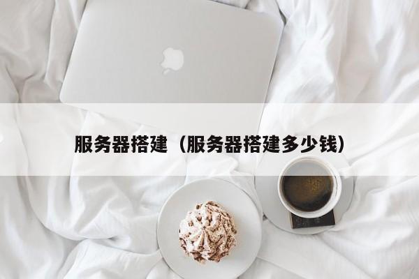 服务器搭建(服务器搭建多少钱)