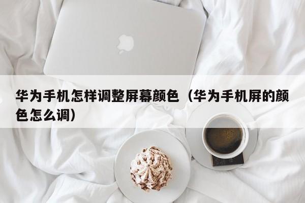华为手机怎样调整屏幕颜色(华为手机屏的颜色怎么调)