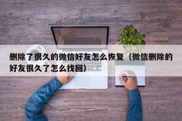 删除了很久的微信好友怎么恢复(微信删除的好友很久了怎么找回)