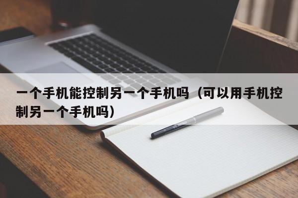 一个手机能控制另一个手机吗(可以用手机控制另一个手机吗)