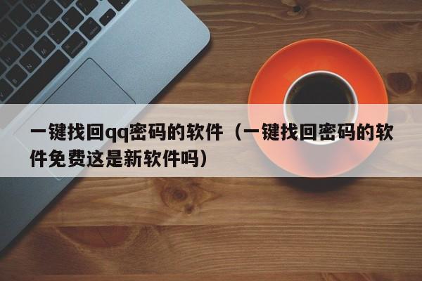 一键找回qq密码的软件(一键找回密码的软件免费这是新软件吗)