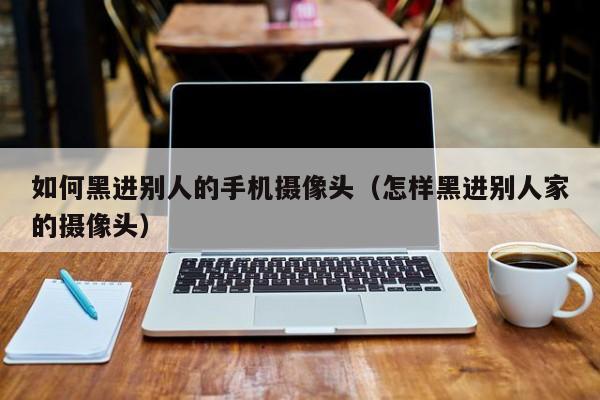 如何黑进别人的手机摄像头(怎样黑进别人家的摄像头)