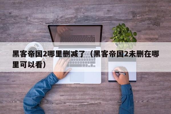 黑客帝国2哪里删减了(黑客帝国2未删在哪里可以看)