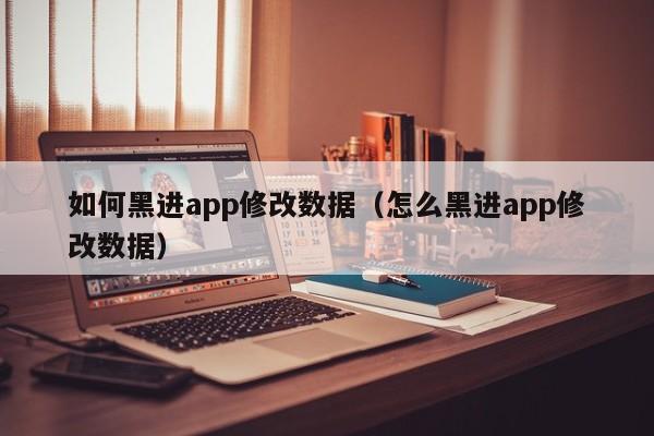 如何黑进app修改数据(怎么黑进app修改数据)