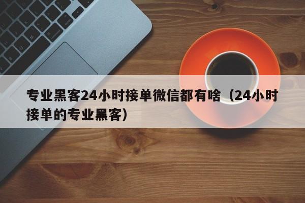 专业黑客24小时接单微信都有啥(24小时接单的专业黑客)