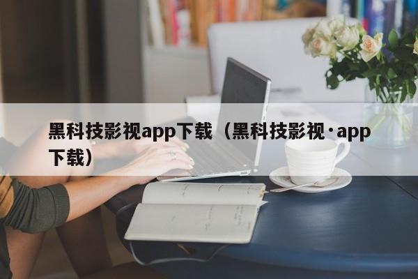 黑科技影视app下载(黑科技影视·app下载)