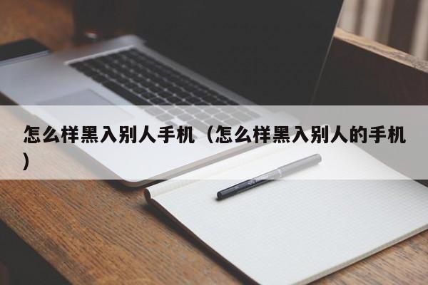 怎么样黑入别人手机(怎么样黑入别人的手机)