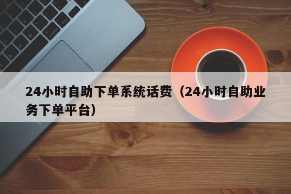 24小时自助下单系统话费(24小时自助业务下单平台)