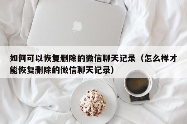 如何可以恢复删除的微信聊天记录(怎么样才能恢复删除的微信聊天记录)