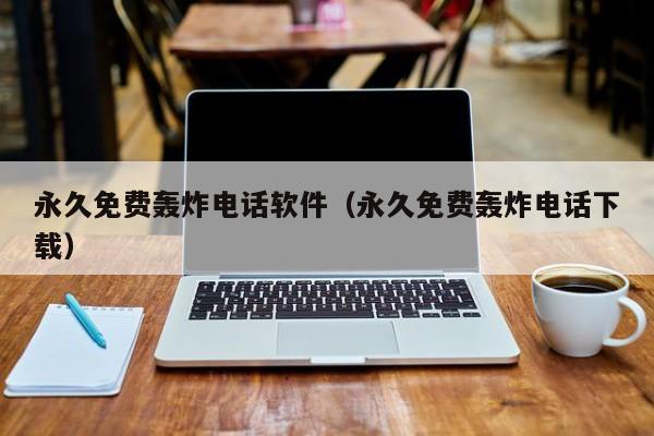 永久免费轰炸电话软件(永久免费轰炸电话下载)