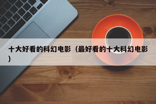 十大好看的科幻电影(最好看的十大科幻电影)