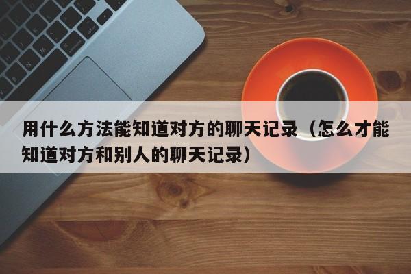 用什么方法能知道对方的聊天记录(怎么才能知道对方和别人的聊天记录)