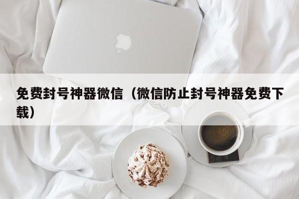 免费封号神器微信(微信防止封号神器免费下载)