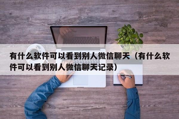 有什么软件可以看到别人微信聊天(有什么软件可以看到别人微信聊天记录)