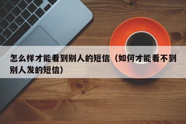 怎么样才能看到别人的短信（如何才能看不到别人发的短信）