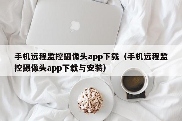 手机远程监控摄像头app下载（手机远程监控摄像头app下载与安装）