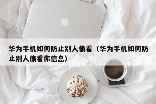 华为手机如何防止别人偷看(华为手机如何防止别人偷看你信息)