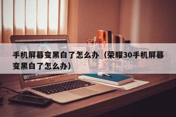 手机屏幕变黑白了怎么办(荣耀30手机屏幕变黑白了怎么办)