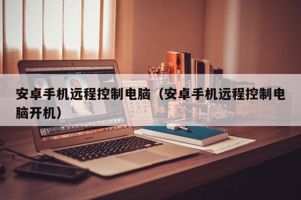 安卓手机远程控制电脑(安卓手机远程控制电脑开机)
