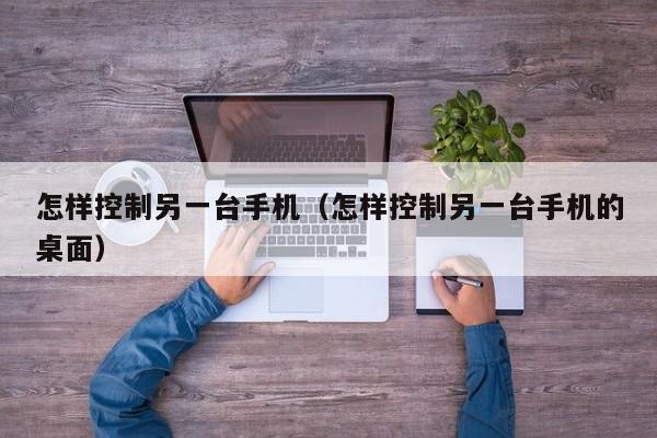 怎样控制另一台手机(怎样控制另一台手机的桌面)