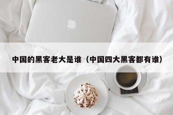 中国的黑客老大是谁(中国四大黑客都有谁)
