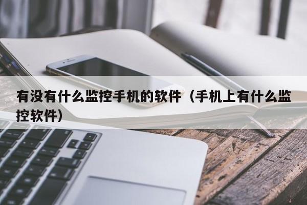 有没有什么监控手机的软件(手机上有什么监控软件)