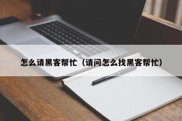 怎么请黑客帮忙(请问怎么找黑客帮忙)
