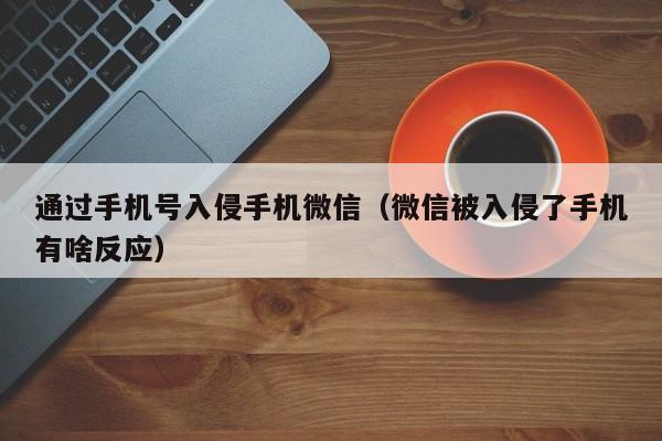 通过手机号入侵手机微信(微信被入侵了手机有啥反应)