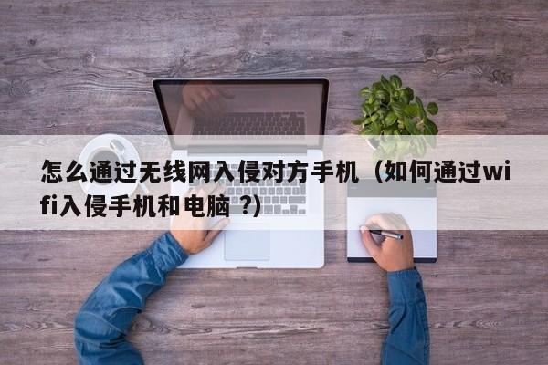 怎么通过无线网入侵对方手机(如何通过wifi入侵手机和电脑 ?)