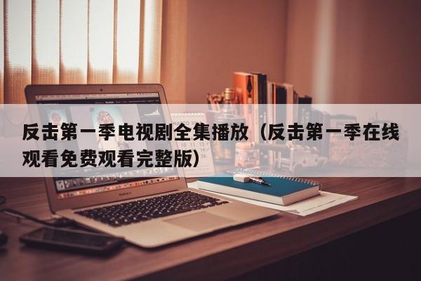 反击第一季电视剧全集播放(反击第一季在线观看免费观看完整版)