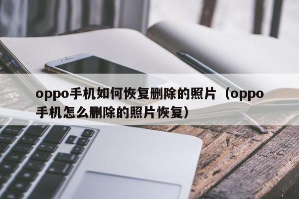 oppo手机如何恢复删除的照片(oppo手机怎么删除的照片恢复)