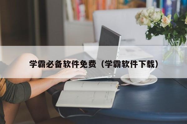学霸必备软件免费(学霸软件下载)