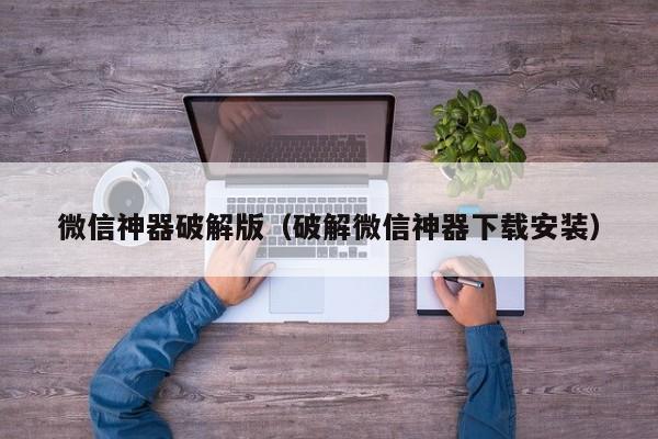 微信神器破解版(破解微信神器下载安装)