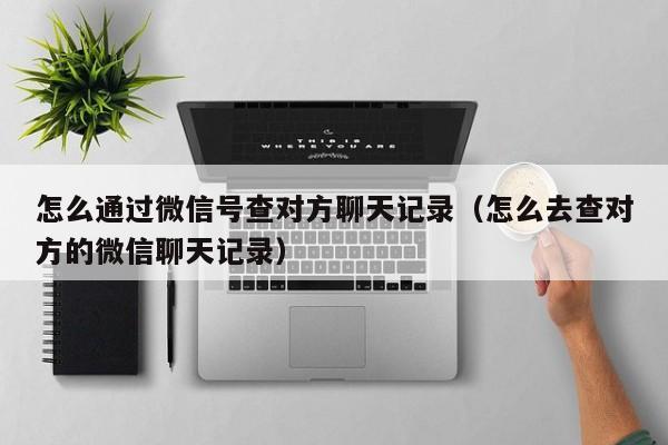 怎么通过微信号查对方聊天记录(怎么去查对方的微信聊天记录)