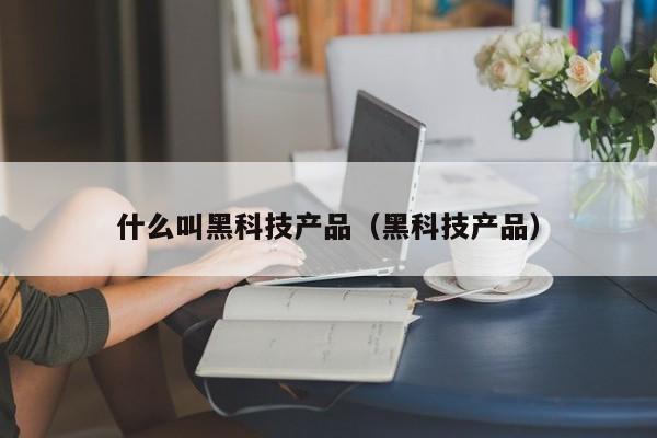 什么叫黑科技产品(黑科技产品)