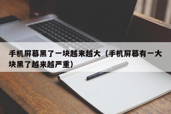 手机屏幕黑了一块越来越大(手机屏幕有一大块黑了越来越严重)